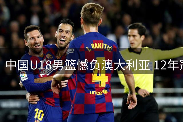 中国U18男篮憾负澳大利亚 12年冠军荒延续