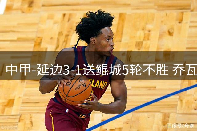 中甲-延边3-1送鲲城5轮不胜 乔瓦尼戴帽+双点射徐继祖失误送乌龙