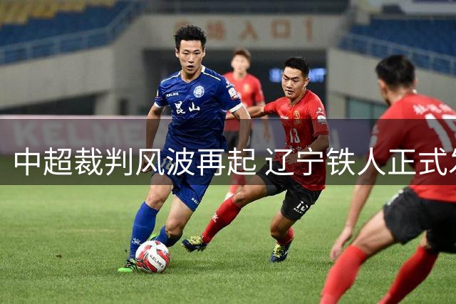 中超裁判风波再起 辽宁铁人正式发函质疑单丹奥吹罚公允性