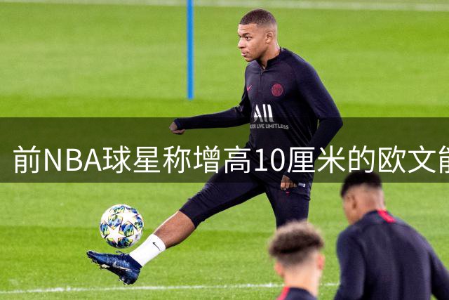 前NBA球星称增高10厘米的欧文能超越乔丹