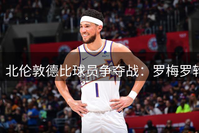 北伦敦德比球员争夺战：罗梅罗转会遭遇同城交易禁令