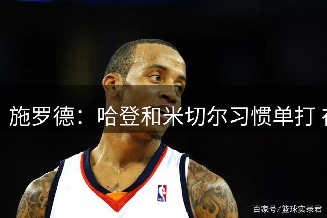 施罗德：哈登和米切尔习惯单打 在他们身边打球很难