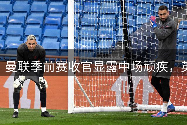 曼联季前赛收官显露中场顽疾，英超新赛季面临严峻考验