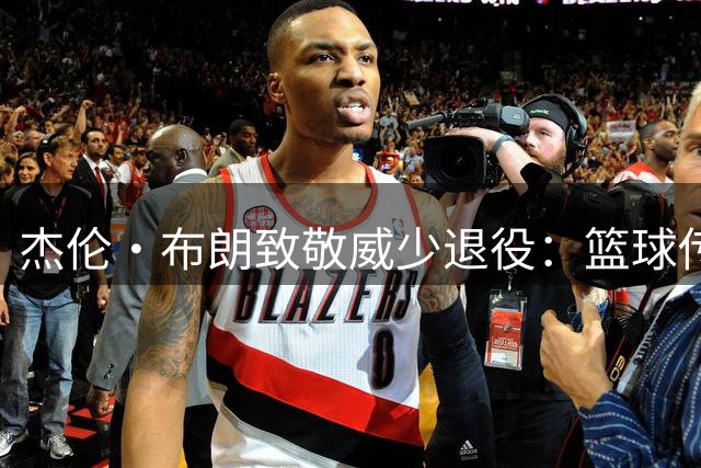 杰伦·布朗致敬威少退役：篮球传奇永不落幕