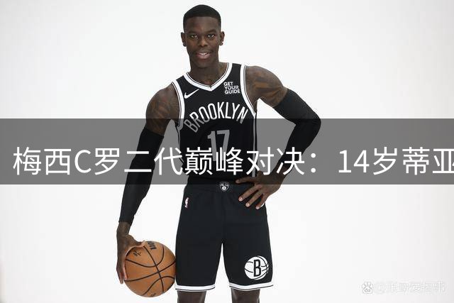 梅西C罗二代巅峰对决：14岁蒂亚戈单场11球硬刚16岁迷你罗两场17球