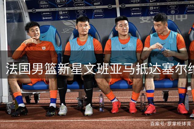 法国男篮新星文班亚马抵达塞尔维亚备战