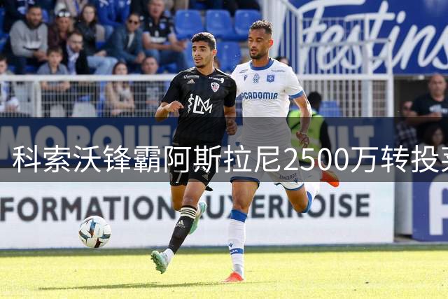 科索沃锋霸阿斯拉尼2500万转投莱比锡 巴萨梦碎德甲新贵