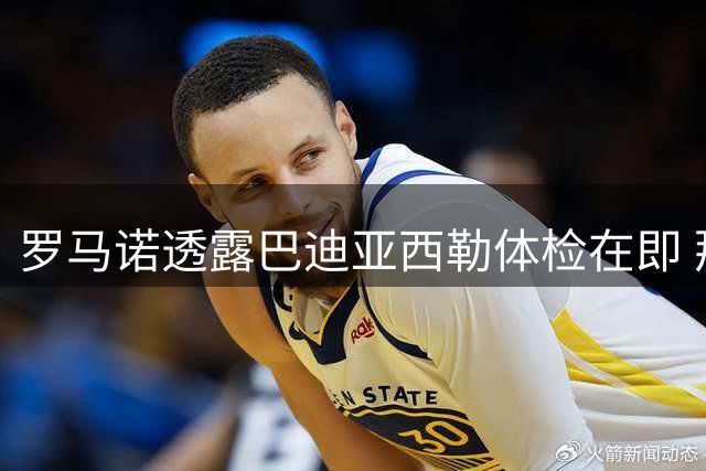 罗马诺透露巴迪亚西勒体检在即 那不勒斯弃选阿格尔德