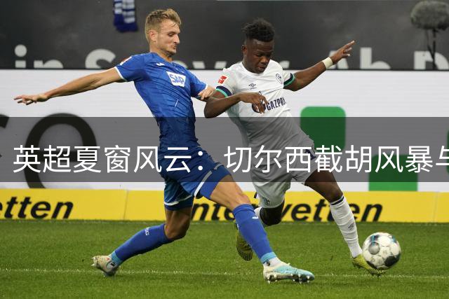 英超夏窗风云：切尔西截胡风暴与主帅大洗牌背后的争冠暗流