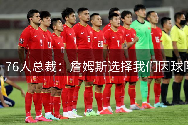 76人总裁：詹姆斯选择我们因球队阵容 老板教练及费城球迷的热情