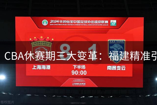 CBA休赛期三大变革：福建精准引援 同曦断腕重组 江苏少年闯欧洲